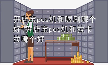 开店宝pos机和喔刷哪个好-开店宝pos机和拉卡拉哪个好