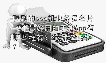 喔刷的pos机业务员名片-8个最好用的手机App有哪些推荐?绝对不套路?