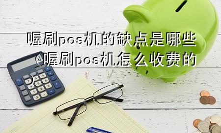 喔刷pos机的缺点是哪些(喔刷pos机怎么收费的)