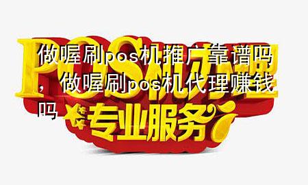 做喔刷pos机推广靠谱吗,做喔刷pos机代理赚钱吗