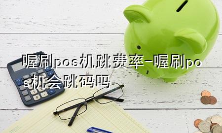 喔刷pos机跳费率-喔刷pos机会跳码吗