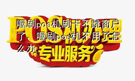 喔刷pos机刷卡不跳商户了,喔刷pos机不用了怎么办