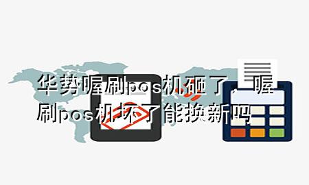 华势喔刷pos机砸了，喔刷pos机坏了能换新吗