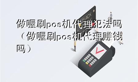 做喔刷pos机代理犯法吗(做喔刷pos机代理赚钱吗)