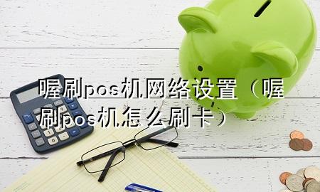 喔刷pos机网络设置(喔刷pos机怎么刷卡)