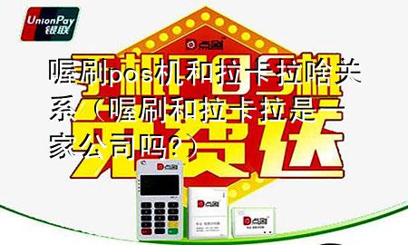 喔刷pos机和拉卡拉啥关系（喔刷和拉卡拉是一家公司吗?）