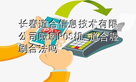 长春道合信息技术有限公司喔刷POS机-道合喔刷合法吗