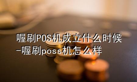 喔刷POS机成立什么时候-喔刷poss机怎么样