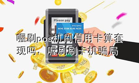 喔刷pos机刷信用卡算套现吗，喔刷刷卡机骗局
