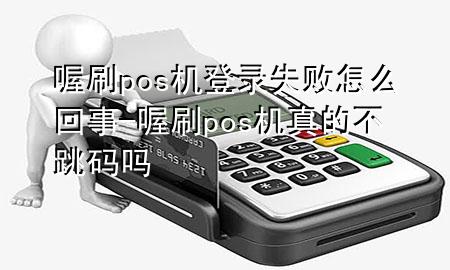 喔刷pos机登录失败怎么回事-喔刷pos机真的不跳码吗