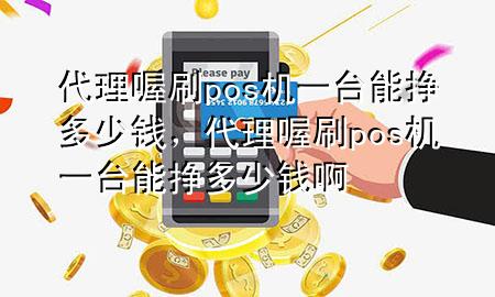 代理喔刷pos机一台能挣多少钱，代理喔刷pos机一台能挣多少钱啊