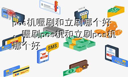 pos机喔刷和立刷哪个好，喔刷pos机和立刷pos机哪个好