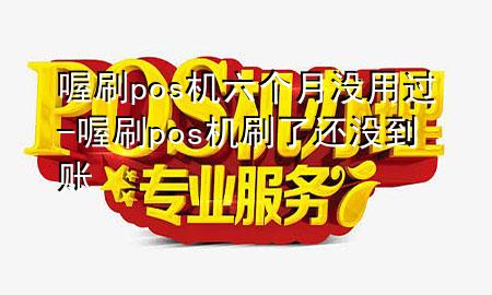 喔刷pos机六个月没用过-喔刷pos机刷了还没到账