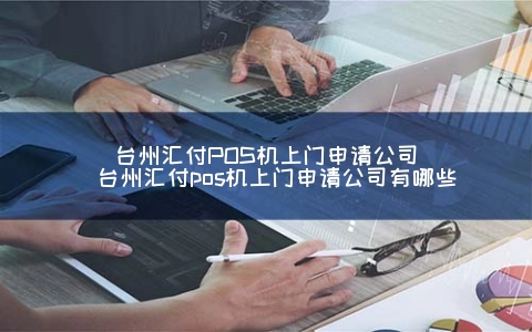 台州汇付POS机上门申请公司