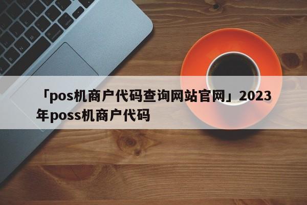 「pos机商户代码查询网站**」2023年poss机商户代码