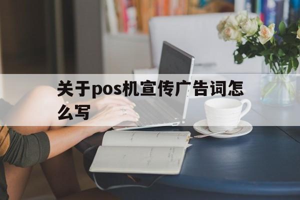 关于pos机宣传广告词怎么写_关于pos机宣传广告词怎么写的